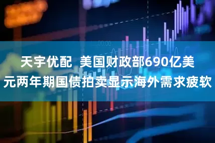天宇优配  美国财政部690亿美元两年期国债拍卖显示海外需求疲软