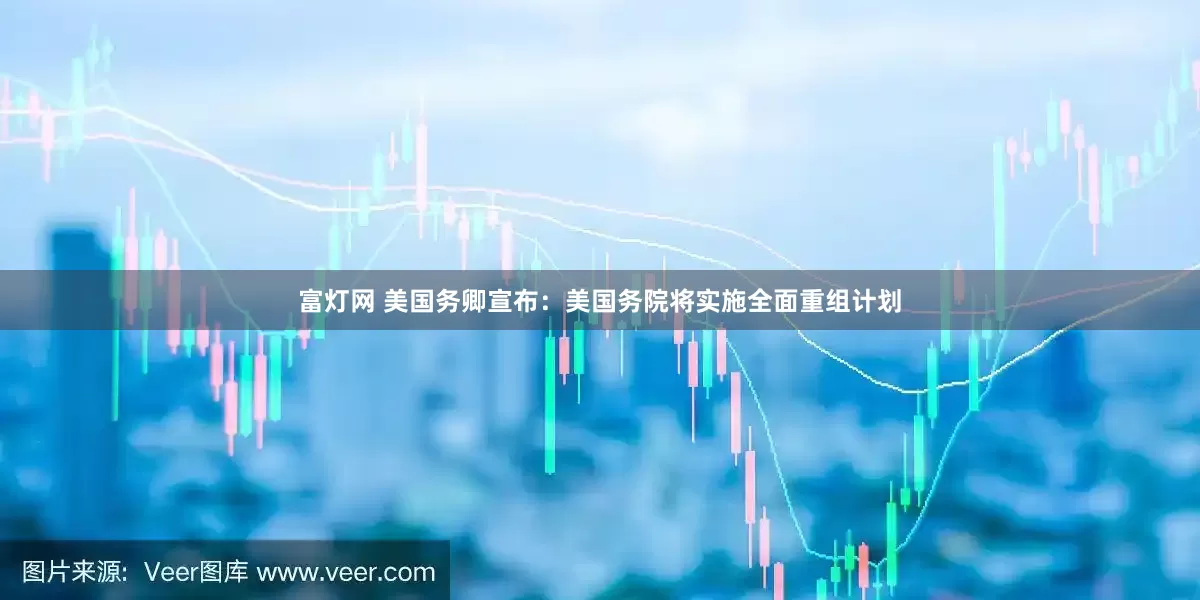 富灯网 美国务卿宣布：美国务院将实施全面重组计划