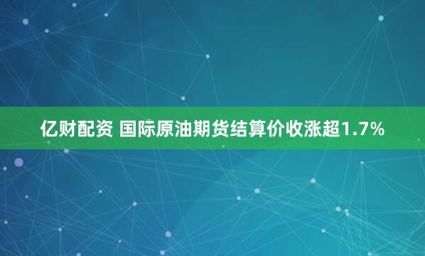 亿财配资 国际原油期货结算价收涨超1.7%