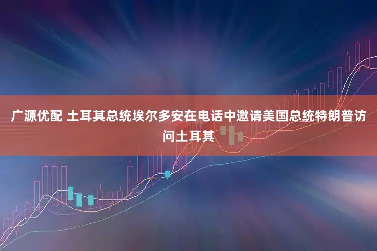 广源优配 土耳其总统埃尔多安在电话中邀请美国总统特朗普访问土耳其