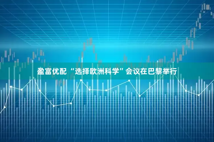 盈富优配 “选择欧洲科学”会议在巴黎举行