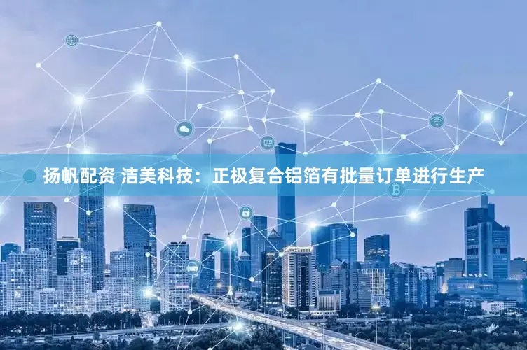 扬帆配资 洁美科技：正极复合铝箔有批量订单进行生产