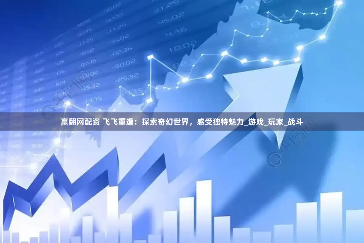 赢翻网配资 飞飞重逢：探索奇幻世界，感受独特魅力_游戏_玩家_战斗