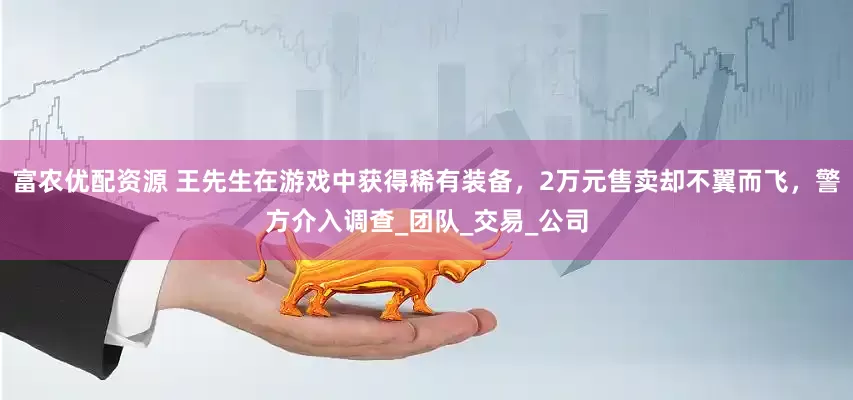 富农优配资源 王先生在游戏中获得稀有装备，2万元售卖却不翼而飞，警方介入调查_团队_交易_公司
