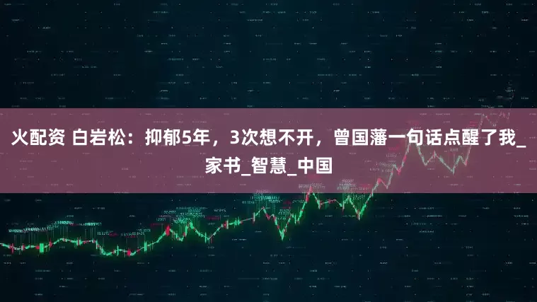 火配资 白岩松：抑郁5年，3次想不开，曾国藩一句话点醒了我_家书_智慧_中国