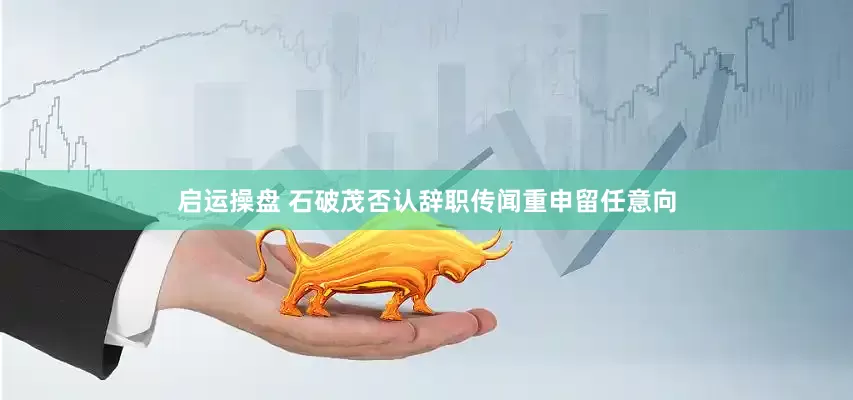 启运操盘 石破茂否认辞职传闻　重申留任意向