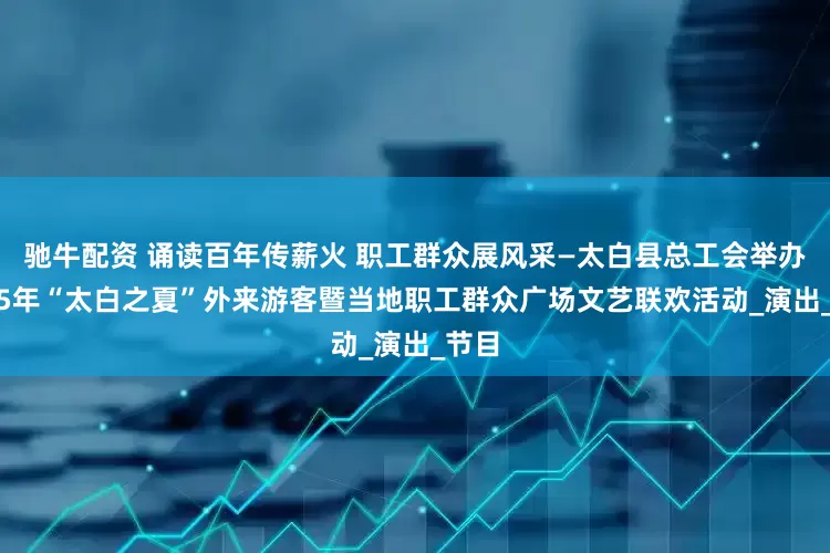 驰牛配资 诵读百年传薪火 职工群众展风采—太白县总工会举办2025年“太白之夏”外来游客暨当地职工群众广场文艺联欢活动_演出_节目