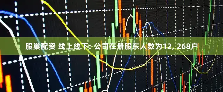 股巢配资 线上线下: 公司在册股东人数为12, 268户