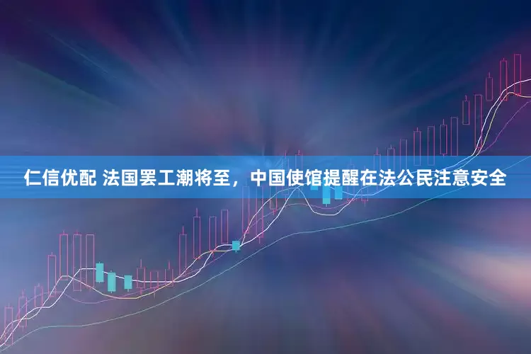 仁信优配 法国罢工潮将至，中国使馆提醒在法公民注意安全