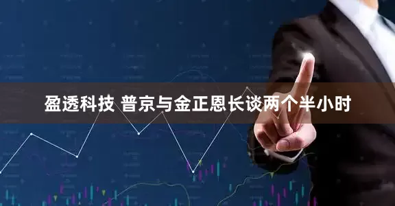 盈透科技 普京与金正恩长谈两个半小时