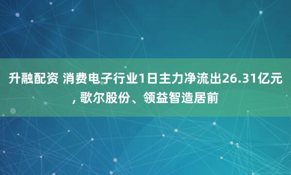 升融配资 消费电子行业1日主力净流出26.31亿元, 歌尔股份、领益智造居前