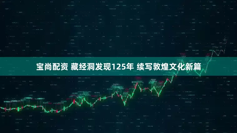 宝尚配资 藏经洞发现125年 续写敦煌文化新篇