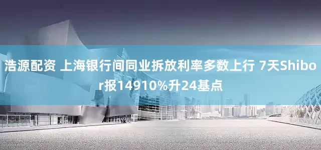 浩源配资 上海银行间同业拆放利率多数上行 7天Shibor报14910%升24基点