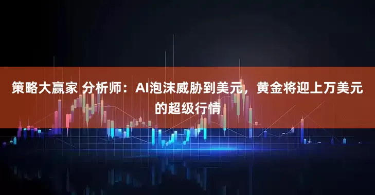策略大赢家 分析师：AI泡沫威胁到美元，黄金将迎上万美元的超级行情