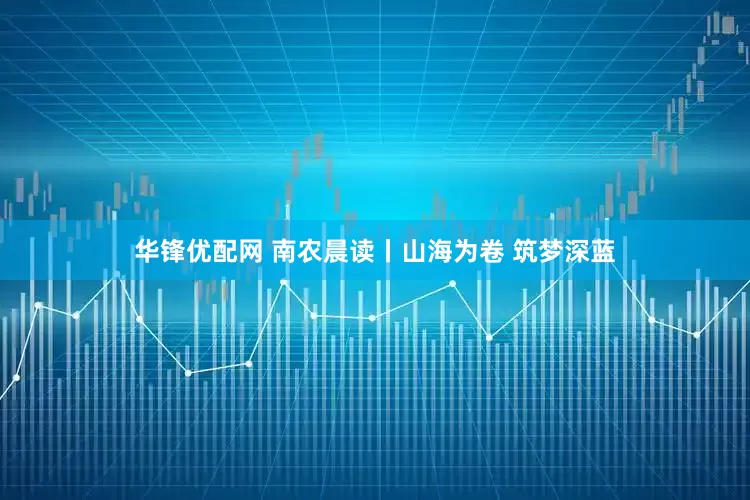 华锋优配网 南农晨读丨山海为卷 筑梦深蓝