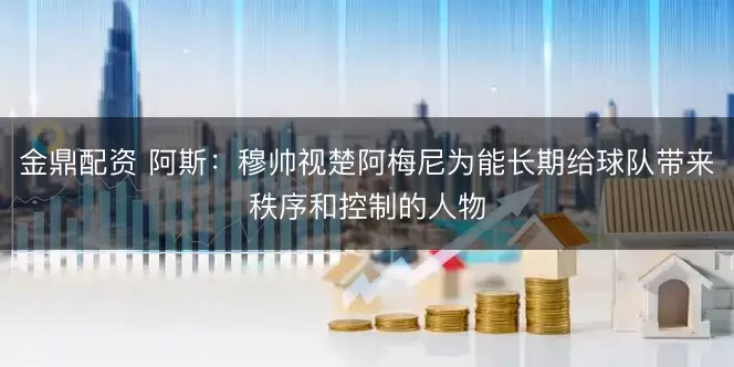 金鼎配资 阿斯：穆帅视楚阿梅尼为能长期给球队带来秩序和控制的人物